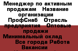 Менеджер по активным продажам › Название организации ­ ПрофСнаб › Отрасль предприятия ­ Оптовые продажи › Минимальный оклад ­ 30 000 - Все города Работа » Вакансии   . Ивановская обл.